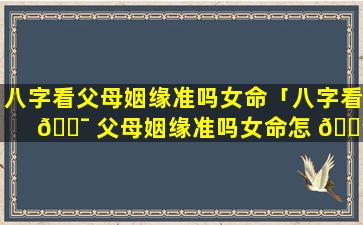 八字看父母姻缘准吗女命「八字看 🐯 父母姻缘准吗女命怎 🌳 么看」